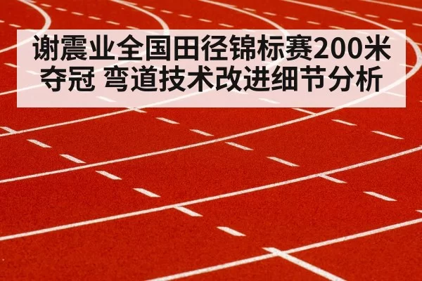 谢震业全国田径锦标赛200米夺冠 弯道技术改进细节分析